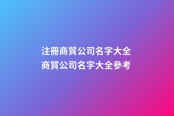 注冊商貿公司名字大全 商貿公司名字大全參考-第1張-公司起名-玄機派